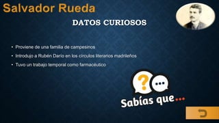 DATOS CURIOSOS
• Proviene de una familia de campesinos
• Introdujo a Rubén Darío en los círculos literarios madrileños
• Tuvo un trabajo temporal como farmacéutico
 