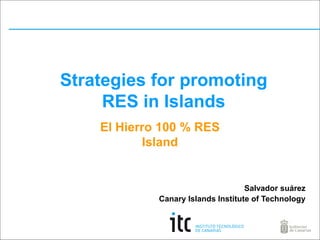 Strategies for promoting
RES in Islands
El Hierro 100 % RES
Island

Salvador suárez
Canary Islands Institute of Technology

 