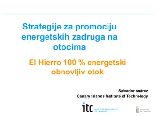 Strategije za promociju
energetskih zadruga na
otocima
El Hierro 100 % energetski
obnovljiv otok
Salvador suárez
Canary Islands Institute of Technology

 