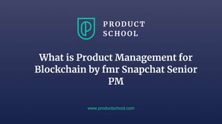 www.productschool.com
What is Product Management for
Blockchain by fmr Snapchat Senior
PM
 