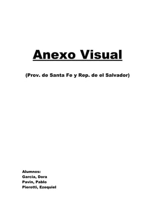 Anexo Visual
 (Prov. de Santa Fe y Rep. de el Salvador)




Alumnos:
Garcia, Dora
Pavin, Pablo
Pierotti, Ezequiel
 