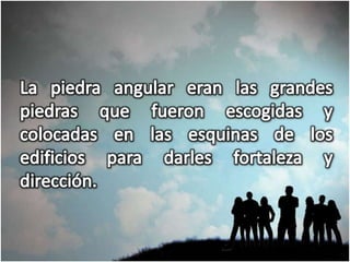 La piedra angular eran las grandes piedras que fueron escogidas y colocadas en las esquinas de los edificios para darles fortaleza y dirección.