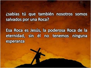 ¿sabias tú que también nosotros somos salvados por una Roca?Esa Roca es Jesús, la poderosa Roca de la eternidad, sin él no tenemos ninguna esperanza
