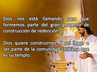 Dios nos está llamando para que formemos parte del gran proyecto de construcción de redención.Dios quiere construirnos. Y así llegar a ser parte de la comunidad cristiana que es su templo.