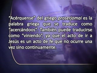“Acérquense” del griego proserjomaies la palabra griega que se traduce como “acercándoos”. También puede traducirse como “viniendo”, ya que el acto de ir a Jesús es un acto de fe que no ocurre una vez sino continuamente.