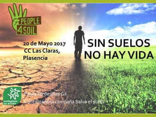 SIN SUELOS
NO HAYVIDA
PaulaTordesillas Gil
Coordinadora campaña Salva el suelo
1
20 de Mayo 2017
CC Las Claras,
Plasencia
 