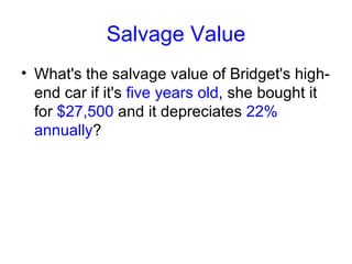 Salvage Value What's the salvage value of Bridget's high-end car if it's  five years old , she bought it for  $27,500  and it depreciates  22% annually ? 