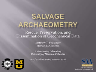 Rescue, Preservation, and
Dissemination of Geochemical Data
            Matthew T. Boulanger
            Michael D. Glascock

           Archaeometry Laboratory
        University of Missouri–Columbia

       http://archaeometry.missouri.edu/


                                                     74th Annual Meeting
                                           April 22–26, 2009, Atlanta, GA
 