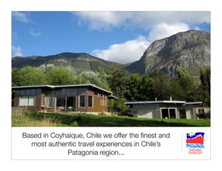 Based in Coyhaique, Chile we offer the ﬁnest and
  most authentic travel experiences in Chile’s
             Patagonia region...
 