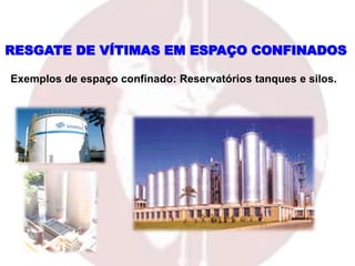 RESGATE DE VÍTIMAS EM ESPAÇO CONFINADOS
Exemplos de espaço confinado: Reservatórios tanques e silos.
 