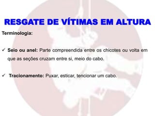 RESGATE DE VÍTIMAS EM ALTURA
Terminologia:
 Seio ou anel: Parte compreendida entre os chicotes ou volta em
que as seções cruzam entre si, meio do cabo.
 Tracionamento: Puxar, esticar, tencionar um cabo.
 