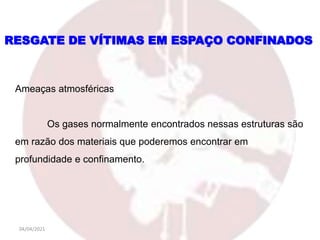 04/04/2021
Ameaças atmosféricas
Os gases normalmente encontrados nessas estruturas são
em razão dos materiais que poderemos encontrar em
profundidade e confinamento.
RESGATE DE VÍTIMAS EM ESPAÇO CONFINADOS
 