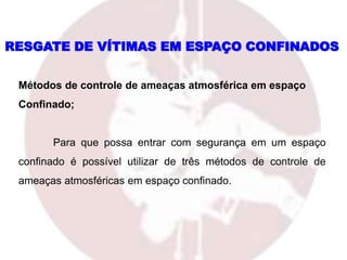 Métodos de controle de ameaças atmosférica em espaço
Confinado;
Para que possa entrar com segurança em um espaço
confinado é possível utilizar de três métodos de controle de
ameaças atmosféricas em espaço confinado.
RESGATE DE VÍTIMAS EM ESPAÇO CONFINADOS
 