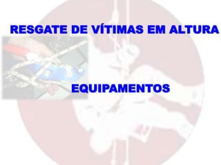 RESGATE DE VÍTIMAS EM ALTURA
EQUIPAMENTOS
 