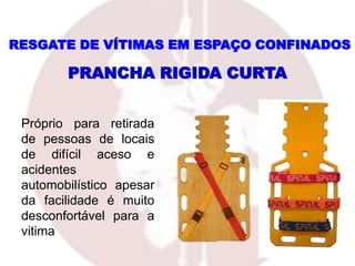 Próprio para retirada
de pessoas de locais
de difícil aceso e
acidentes
automobilístico apesar
da facilidade é muito
desconfortável para a
vitima
PRANCHA RIGIDA CURTA
RESGATE DE VÍTIMAS EM ESPAÇO CONFINADOS
 