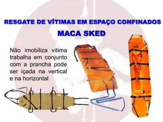 Não imobiliza vitima
trabalha em conjunto
com a prancha pode
ser içada na vertical
e na horizontal
MACA SKED
RESGATE DE VÍTIMAS EM ESPAÇO CONFINADOS
 