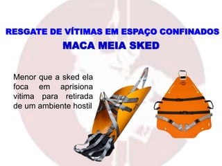 Menor que a sked ela
foca em aprisiona
vitima para retirada
de um ambiente hostil
MACA MEIA SKED
RESGATE DE VÍTIMAS EM ESPAÇO CONFINADOS
 