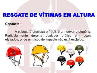 RESGATE DE VÍTIMAS EM ALTURA
Capacete:
A cabeça é preciosa e frágil, é um dever protegê-la.
Particularmente durante qualquer prática em locais
elevados, onde um risco de impacto não está excluído.
 