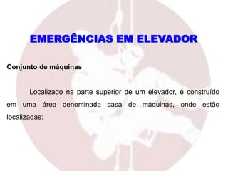 Conjunto de máquinas
Localizado na parte superior de um elevador, é construído
em uma área denominada casa de máquinas, onde estão
localizadas:
EMERGÊNCIAS EM ELEVADOR
 