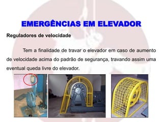 EMERGÊNCIAS EM ELEVADOR
Reguladores de velocidade
Tem a finalidade de travar o elevador em caso de aumento
de velocidade acima do padrão de segurança, travando assim uma
eventual queda livre do elevador.
 