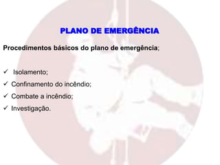 PLANO DE EMERGÊNCIA
Procedimentos básicos do plano de emergência;
 Isolamento;
 Confinamento do incêndio;
 Combate a incêndio;
 Investigação.
 