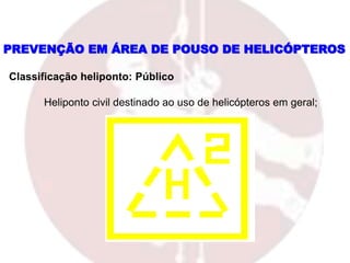 Classificação heliponto: Público
Heliponto civil destinado ao uso de helicópteros em geral;
PREVENÇÃO EM ÁREA DE POUSO DE HELICÓPTEROS
 