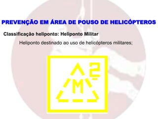 Classificação heliponto: Heliponto Militar
Heliponto destinado ao uso de helicópteros militares;
PREVENÇÃO EM ÁREA DE POUSO DE HELICÓPTEROS
 