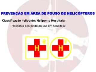 Classificação heliponto: Heliponto Hospitalar
Heliponto destinado ao uso em hospítais;
PREVENÇÃO EM ÁREA DE POUSO DE HELICÓPTEROS
 