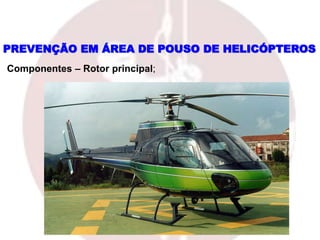 PREVENÇÃO EM ÁREA DE POUSO DE HELICÓPTEROS
Componentes – Rotor principal;
 
