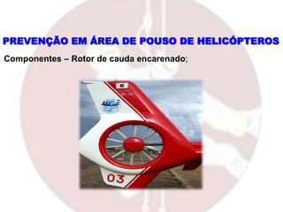 PREVENÇÃO EM ÁREA DE POUSO DE HELICÓPTEROS
Componentes – Rotor de cauda encarenado;
 