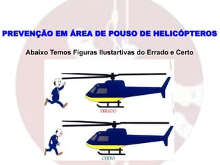 PREVENÇÃO EM ÁREA DE POUSO DE HELICÓPTEROS
Abaixo Temos Figuras Ilustartivas do Errado e Certo
 