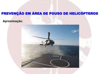 PREVENÇÃO EM ÁREA DE POUSO DE HELICÓPTEROS
Aproximação:
 