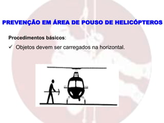 PREVENÇÃO EM ÁREA DE POUSO DE HELICÓPTEROS
Procedimentos básicos:
 Objetos devem ser carregados na horizontal.
 