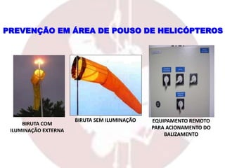 BIRUTA COM
ILUMINAÇÃO EXTERNA
EQUIPAMENTO REMOTO
PARA ACIONAMENTO DO
BALIZAMENTO
BIRUTA SEM ILUMINAÇÃO
PREVENÇÃO EM ÁREA DE POUSO DE HELICÓPTEROS
 