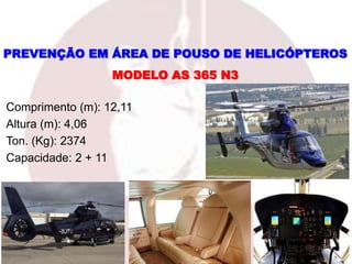 Comprimento (m): 12,11
Altura (m): 4,06
Ton. (Kg): 2374
Capacidade: 2 + 11
MODELO AS 365 N3
PREVENÇÃO EM ÁREA DE POUSO DE HELICÓPTEROS
 