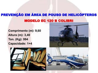 Comprimento (m): 9,60
Altura (m): 3,40
Ton. (Kg): 994
Capacidade: 1+4
MODELO EC 120 B COLIBRI
PREVENÇÃO EM ÁREA DE POUSO DE HELICÓPTEROS
 