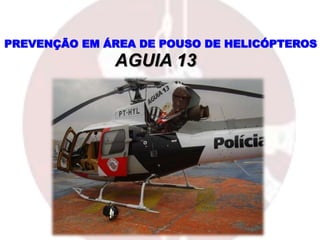 PREVENÇÃO EM ÁREA DE POUSO DE HELICÓPTEROS
AGUIA 13
 