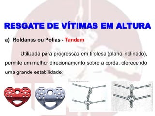 a) Roldanas ou Polias - Tandem
Utilizada para progressão em tirolesa (plano inclinado),
permite um melhor direcionamento sobre a corda, oferecendo
uma grande estabilidade;
RESGATE DE VÍTIMAS EM ALTURA
 