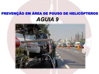 PREVENÇÃO EM ÁREA DE POUSO DE HELICÓPTEROS
AGUIA 9
 