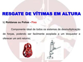RESGATE DE VÍTIMAS EM ALTURA
b) Roldanas ou Polias - Fixa
Componente ideal de todos os sistemas de desmultiplicação
de forças, podendo ser facilmente acoplada a um bloquedor e
oferecer um anti retorno;
 