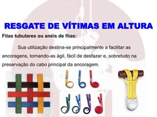 Fitas tubulares ou anéis de fitas:
Sua utilização destina-se principalmente a facilitar as
ancoragens, tornando-as ágil, fácil de desfazer e, sobretudo na
preservação do cabo principal da ancoragem.
RESGATE DE VÍTIMAS EM ALTURA
 