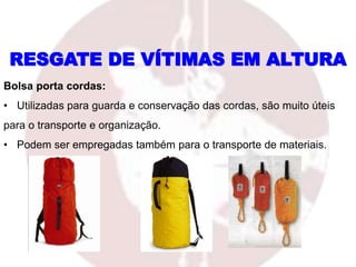 Bolsa porta cordas:
• Utilizadas para guarda e conservação das cordas, são muito úteis
para o transporte e organização.
• Podem ser empregadas também para o transporte de materiais.
RESGATE DE VÍTIMAS EM ALTURA
 