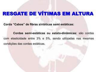 Corda “Cabos” de fibras sintéticas semi estáticas:
Cordas semi-estáticas ou estato-dinâmicas: são cordas
com elasticidade entre 3% e 5%, sendo utilizadas nas mesmas
condições das cordas estáticas.
RESGATE DE VÍTIMAS EM ALTURA
 