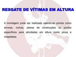 A montagem pode ser realizada usando-se pontos como
árvores, rochas, pilares de construções ou pontos
específicos para atividades em altura como pinos e
chapeletas.
RESGATE DE VÍTIMAS EM ALTURA
 
