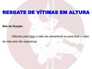 RESGATE DE VÍTIMAS EM ALTURA
Nós de fixação:
Utilizado para fixar o cabo de salvamento ou para fixar o cabo
da vida para dar segurança.
 