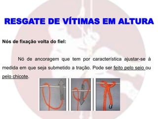 RESGATE DE VÍTIMAS EM ALTURA
Nós de fixação volta do fiel:
Nó de ancoragem que tem por característica ajustar-se à
medida em que seja submetido a tração. Pode ser feito pelo seio ou
pelo chicote.
 