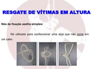 RESGATE DE VÍTIMAS EM ALTURA
Nós de fixação azelha simples:
Nó utilizado para confeccionar uma alça que não corra em
um cabo.
 