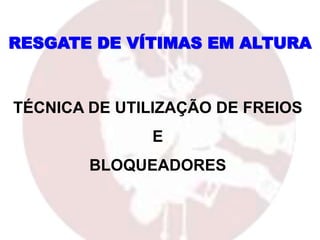 RESGATE DE VÍTIMAS EM ALTURA
TÉCNICA DE UTILIZAÇÃO DE FREIOS
E
BLOQUEADORES
 
