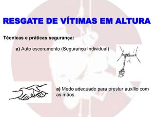 RESGATE DE VÍTIMAS EM ALTURA
Técnicas e práticas segurança:
a) Auto escoramento (Segurança Individual)
a) Medo adequado para prestar auxílio com
as mãos.
 