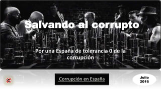 Salvando al corrupto
Por una España de tolerancia 0 de la
corrupción
Julio
2016
 